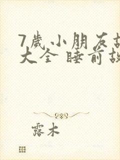 7岁小朋友故事大全 睡前故事
