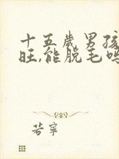 十五岁男孩胡须旺,能脱毛吗