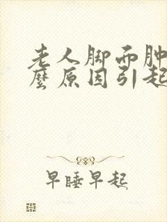 老人脚面肿是什么原因引起的