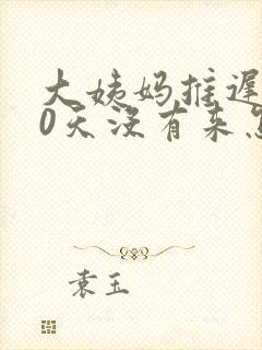 大姨妈推迟了10天没有来怎么回事