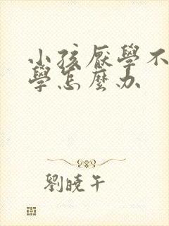 小孩厌学不想上学怎么办