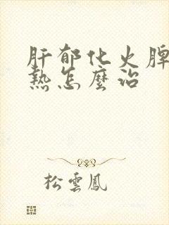 肝郁化火脾虚湿热怎么治