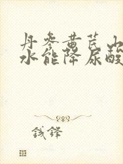 丹参黄芪山楂泡水能降尿酸吗封面