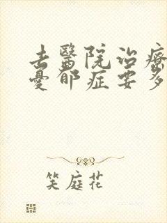 去医院治疗重度忧郁症要多少钱