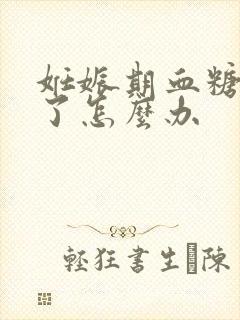 妊娠期血糖高饿了怎么办