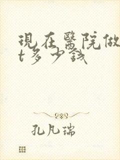 现在医院做个ct多少钱