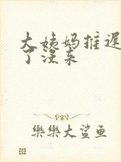 大姨妈推迟十天了没来