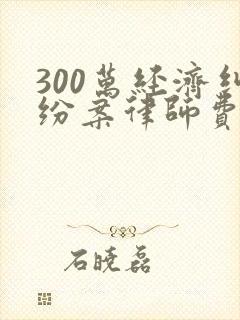 300万经济纠纷案律师费用多少