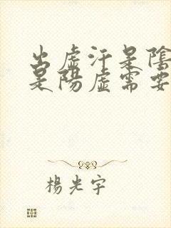 出虚汗是阴虚还是阳虚需要吃什么药