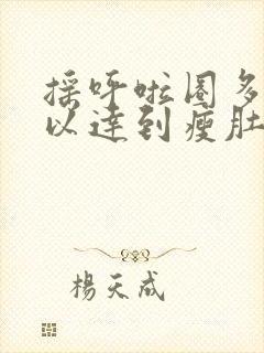 摇呼啦圈多久可以达到瘦肚子的效果
