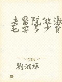 去医院做激光脱毛要多少费用是多少