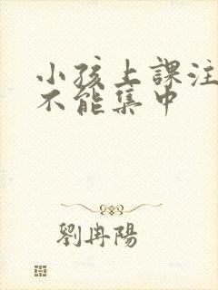 小孩上课注意力不能集中