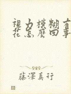 视力模糊有点眼花怎么回事