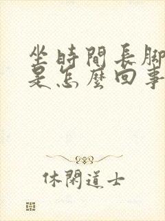 坐时间长脚水肿是怎么回事
