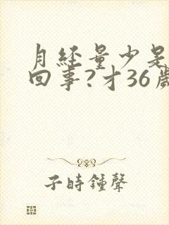 月经量少是怎么回事?才36岁