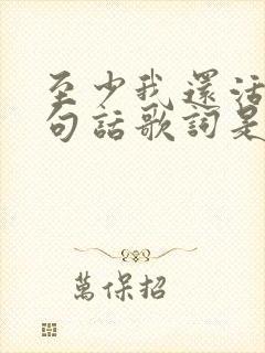 至少我还活着这句话歌词是哪首歌曲