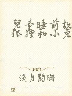 儿童睡前故事小狐狸和小兔子
