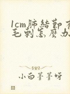 1cm肺结节有毛刺怎么办