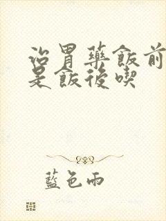 治胃药饭前吃还是饭后吃