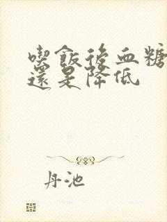 吃饭后血糖升高还是降低