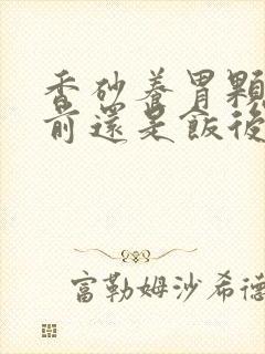 香砂养胃颗粒饭前还是饭后