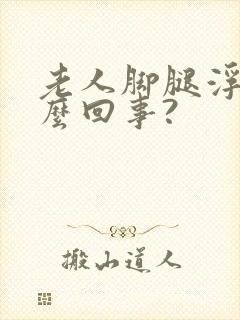 老人脚腿浮肿怎么回事?