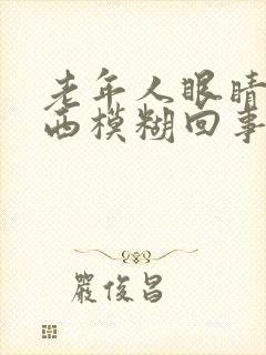 老年人眼睛看东西模糊回事