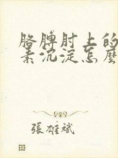 胳膊肘上的黑色素沉淀怎么去除
