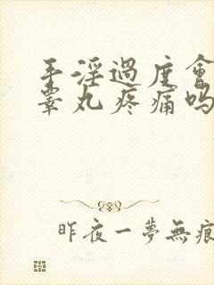 手淫过度会导致睾丸疼痛吗
