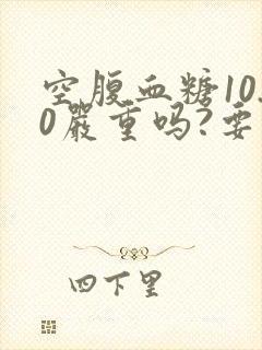 空腹血糖10.0严重吗?要怎样调理