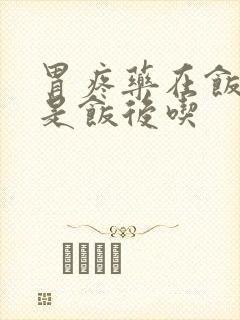 胃疼药在饭前还是饭后吃