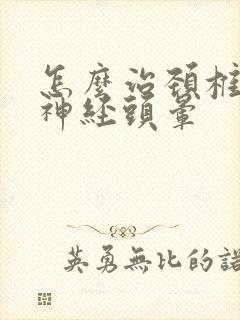 怎么治颈椎压迫神经头晕