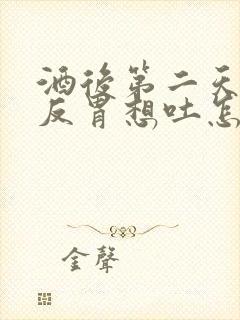 酒后第二天恶心反胃想吐怎么办