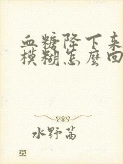 血糖降下来视力模糊怎么回事