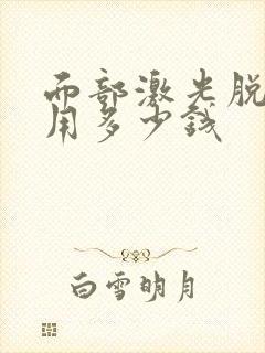 面部激光脱毛费用多少钱