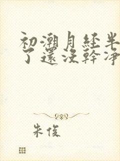 初潮月经半个月了还没干净怎么回事