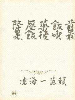 降压药饭前吃还是饭后吃最好