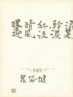 眼睛红,干涩,迎风流泪是怎么回事