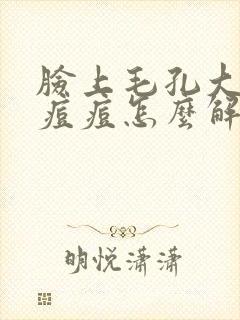 脸上毛孔大还冒痘痘怎么解决