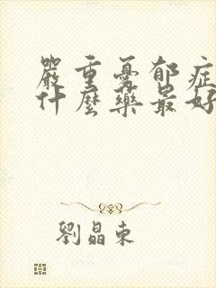 严重忧郁症能吃什么药最好