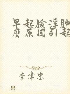 早起脸浮肿是什么原因引起的女性