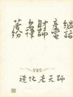 著名财产继承纠纷律师电话咨询