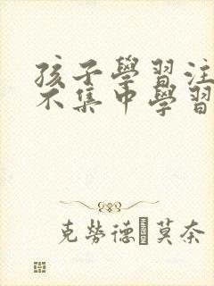 孩子学习注意力不集中学习不好怎么办