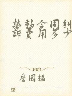 劳动合同纠纷起诉费用多少