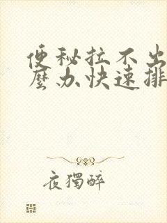 便秘拉不出屎怎么办快速排便