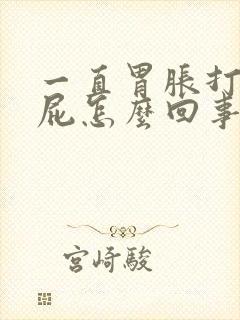 一直胃胀打嗝放屁怎么回事