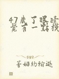 47岁了眼睛感觉有一点模糊是什么原因