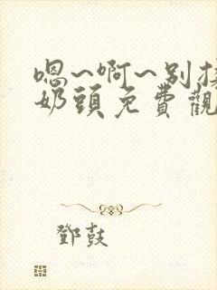嗯~啊~别揉我奶头免费观看