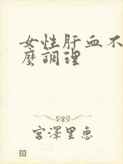 女性肝血不足怎么调理