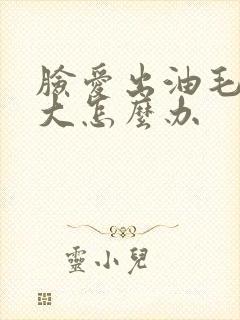 脸爱出油毛孔粗大怎么办